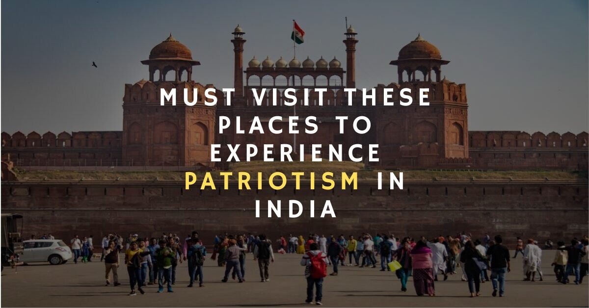 MUST VISIT THESE PLACES TO EXPERIENCE PATRIOTISM IN INDIA